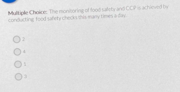 multiple choice: the monitoring of food safety and ccp is achieved by conducting food safety checks this many times a day.\n2\n4\n1\n3