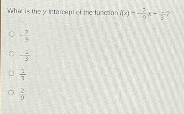 what is the y - intercept of the function $f(x)=-\frac{2}{9}x+\frac{1}{3}$?\n$\frac{2}{9}$\n$\frac{1}{3}$\n$\frac{1}{3}$\n$\frac{2}{9}$