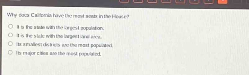 why does california have the most seats in the house?\nit is the state with the largest population.\nit is the state with the largest land area.\nits smallest districts are the most populated.\nits major cities are the most populated.