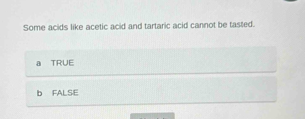 some acids like acetic acid and tartaric acid cannot be tasted.\na true\nb false