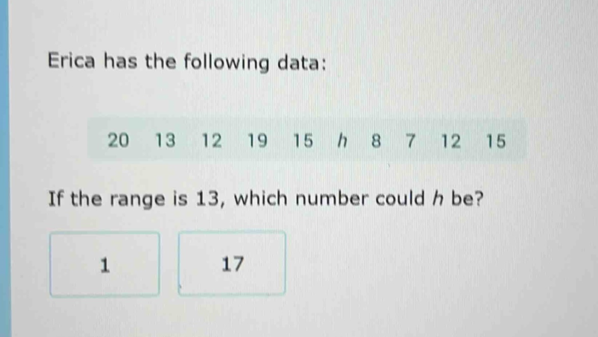 erica has the following data: 20 13 12 19 15 h 8 7 12 15. if the range is 13, which number could h be? 1 17
