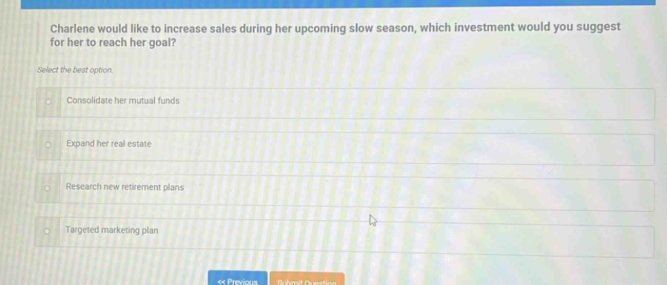 charlene would like to increase sales during her upcoming slow season, which investment would you suggest for her to reach her goal? select the best option. consolidate her mutual funds expand her real estate research new retirement plans targeted marketing plan