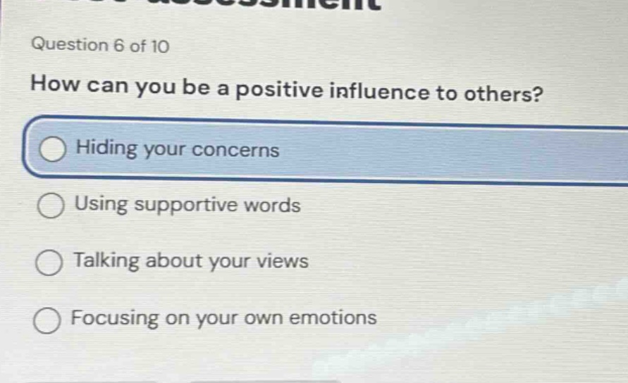 question 6 of 10\nhow can you be a positive influence to others?\nhiding your concerns\nusing supportive words\ntalking about your views\nfocusing on your own emotions
