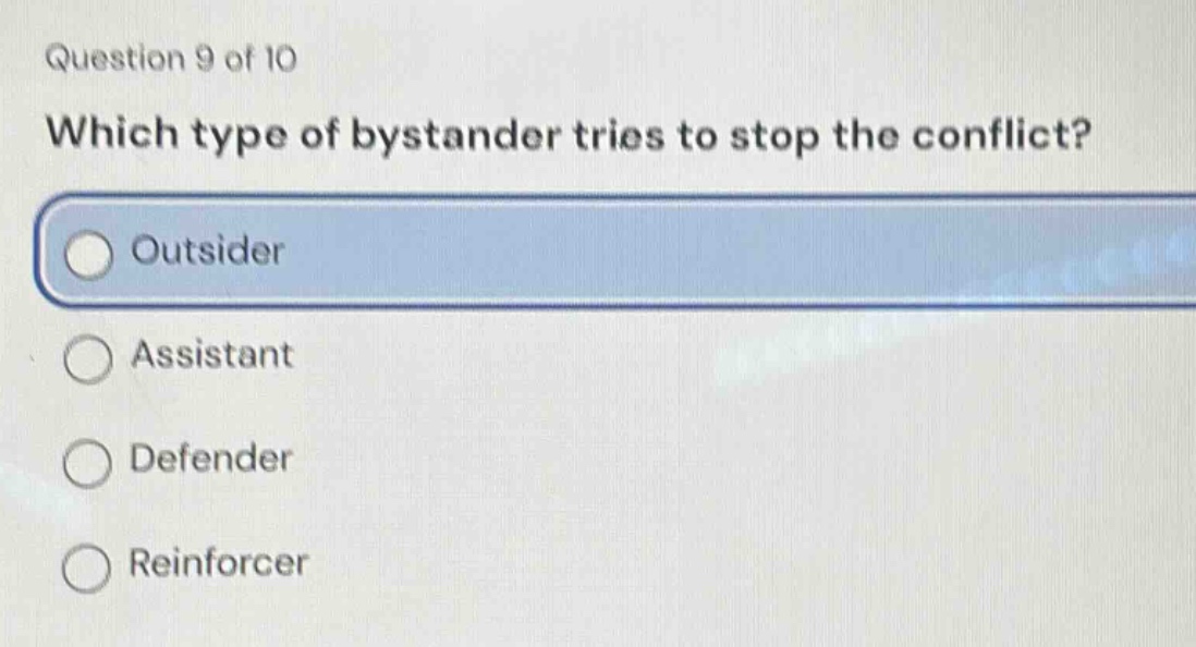 question 9 of 10\nwhich type of bystander tries to stop the conflict?\noutsider\nassistant\ndefender\nreinforcer