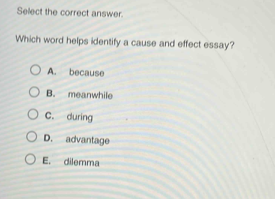 select the correct answer. which word helps identify a cause and effect essay? a. because b. meanwhile c. during d. advantage e. dilemma
