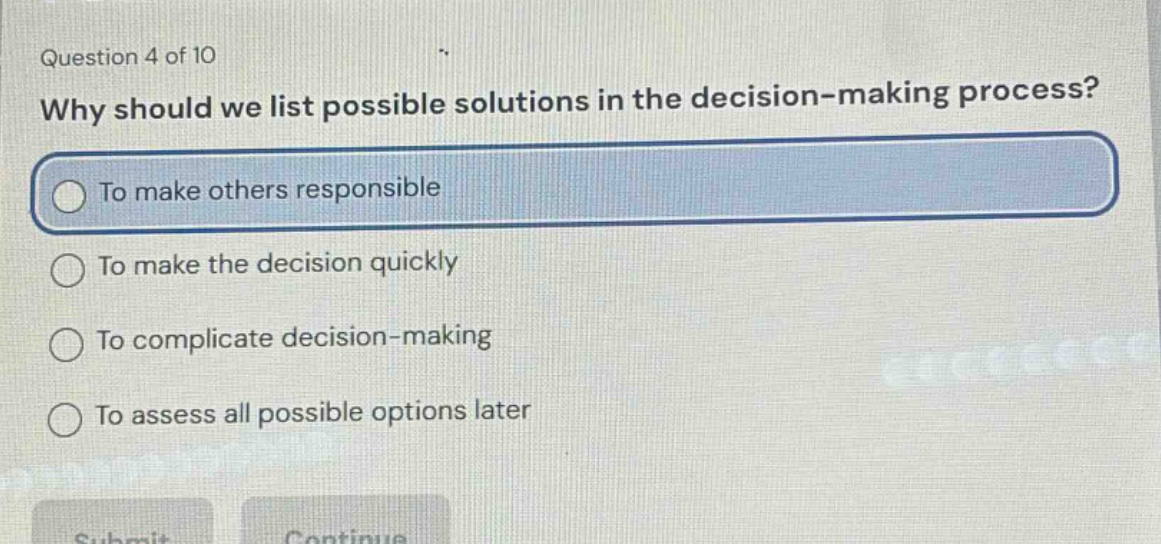 question 4 of 10\nwhy should we list possible solutions in the decision - making process?\nto make others responsible\nto make the decision quickly\nto complicate decision - making\nto assess all possible options later