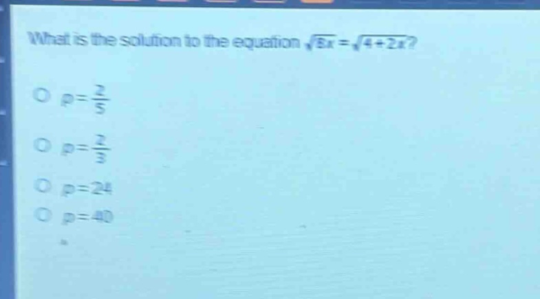 what is the solution to the equation $sqrt{8x}=sqrt{4 + 2x}$?\n$p=\frac{2}{5}$\n$p=\frac{2}{3}$\n$p = 24$\n$p = 40$