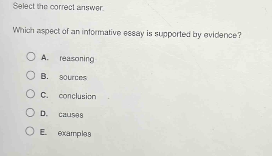 select the correct answer. which aspect of an informative essay is supported by evidence? a. reasoning b. sources c. conclusion d. causes e. examples