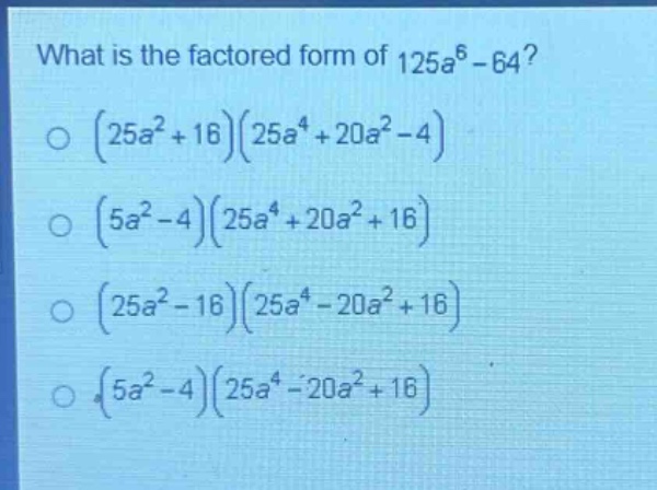 what is the factored form of $125a^{6}-64$?\n$(25a^{2}+16)(25a^{4}+20a^{2}-4)$\n$(5a^{2}-4)(25a^{4}+20a^{2}+16)$\n$(25a^{2}-16)(25a^{4}-20a^{2}+16)$\n$(5a^{2}-4)(25a^{4}-20a^{2}+16)$