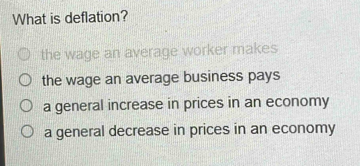 what is deflation?\no the wage an average worker makes\no the wage an average business pays\no a general increase in prices in an economy\no a general decrease in prices in an economy