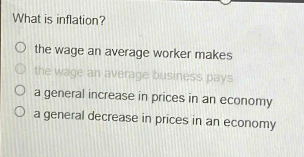 what is inflation?\no the wage an average worker makes\no the wage an average business pays\no a general increase in prices in an economy\no a general decrease in prices in an economy