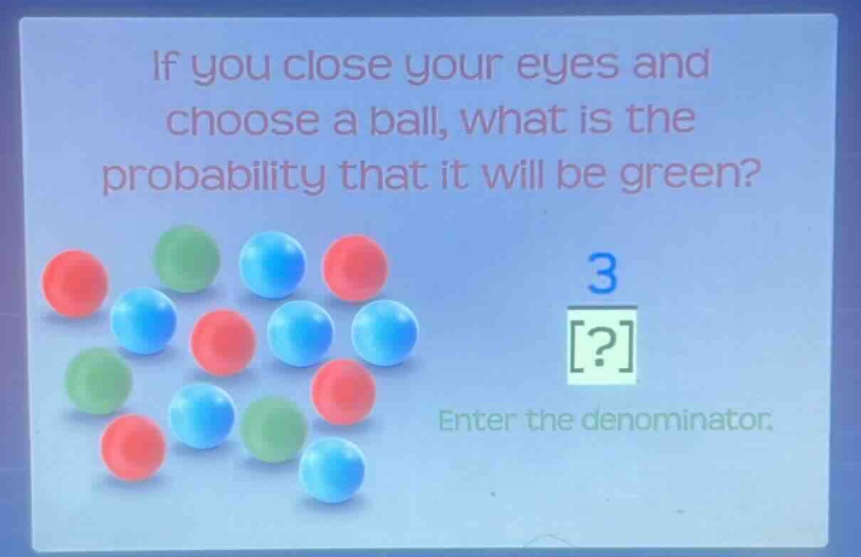 if you close your eyes and choose a ball, what is the probability that it will be green? 3 ? enter the denominator.