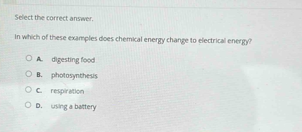 select the correct answer.\nin which of these examples does chemical energy change to electrical energy?\na. digesting food\nb. photosynthesis\nc. respiration\nd. using a battery