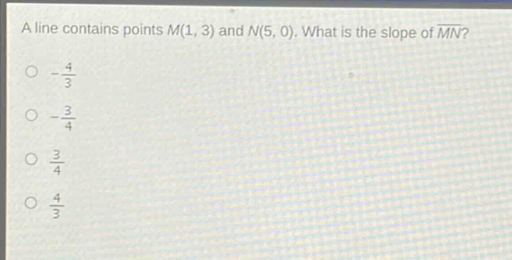 a line contains points m(1, 3) and n(5, 0). what is the slope of $overline{mn}$?\n- $\frac{4}{3}$\n- $\frac{3}{4}$\n- $\frac{3}{4}$\n- $\frac{4}{3}$