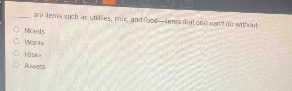 ____ are items such as utilities, rent, and food—items that one cant do without.\nneeds\nwants\nrisks\nassets