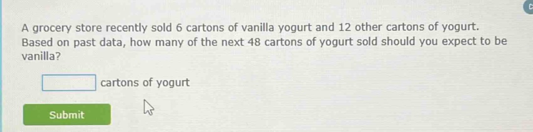a grocery store recently sold 6 cartons of vanilla yogurt and 12 other cartons of yogurt. based on past data, how many of the next 48 cartons of yogurt sold should you expect to be vanilla?\n\nblank cartons of yogurt
