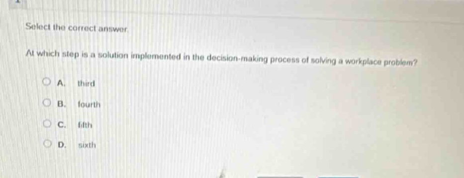 select the correct answer.\nat which step is a solution implemented in the decision - making process of solving a workplace problem?\na. third\nb. fourth\nc. fifth\nd. sixth