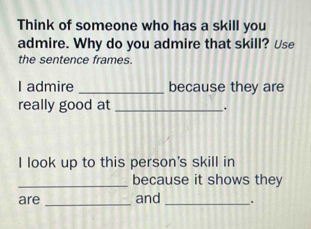 think of someone who has a skill you admire. why do you admire that skill? use the sentence frames.\ni admire ____________ because they are really good at ____________.\ni look up to this person’s skill in ____________ because it shows they are ____________ and ____________.