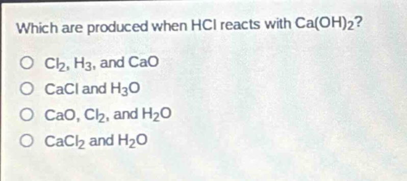 which are produced when hcl reacts with ca(oh)2?\no cl2, h3, and cao\no cacl and h3o\no cao, cl2, and h2o\no cacl2 and h2o