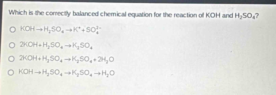 which is the correctly balanced chemical equation for the reaction of koh and h₂so₄?\no koh→h₂so₄→k⁺ + so₄²⁻\no 2koh + h₂so₄→k₂so₄\no 2koh + h₂so₄→k₂so₄ + 2h₂o\no koh→h₂so₄→k₂so₄→h₂o