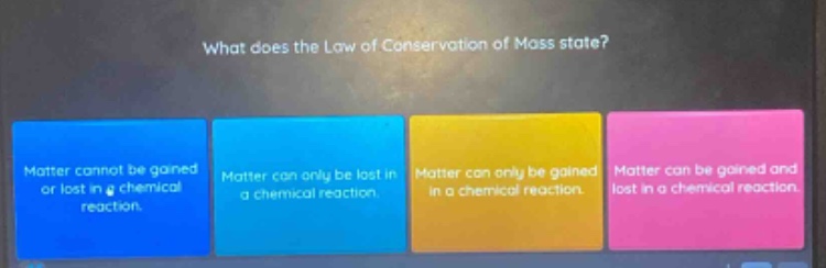 what does the law of conservation of mass state? matter cannot be gained or lost in a chemical reaction. matter can only be lost in a chemical reaction. matter can only be gained in a chemical reaction. matter can be gained and lost in a chemical reaction.