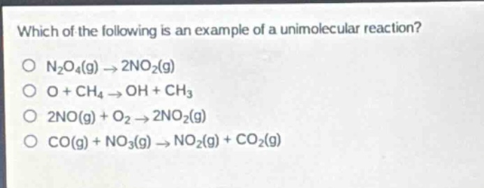 which of the following is an example of a unimolecular reaction?\no n₂o₄(g) → 2no₂(g)\no o + ch₄ → oh + ch₃\no 2no(g) + o₂ → 2no₂(g)\no co(g) + no₃(g) → no₂(g) + co₂(g)