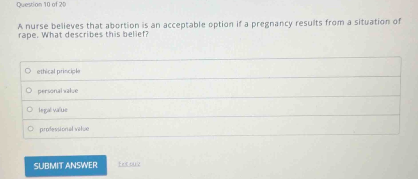 question 10 of 20\na nurse believes that abortion is an acceptable option if a pregnancy results from a situation of rape. what describes this belief?\nethical principle\npersonal value\nlegal value\nprofessional value