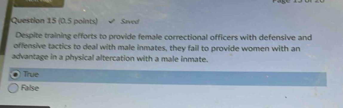 question 15 (0.5 points) save despite training efforts to provide female correctional officers with defensive and offensive tactics to deal with male inmates, they fail to provide women with an advantage in a physical altercation with a male inmate. true false