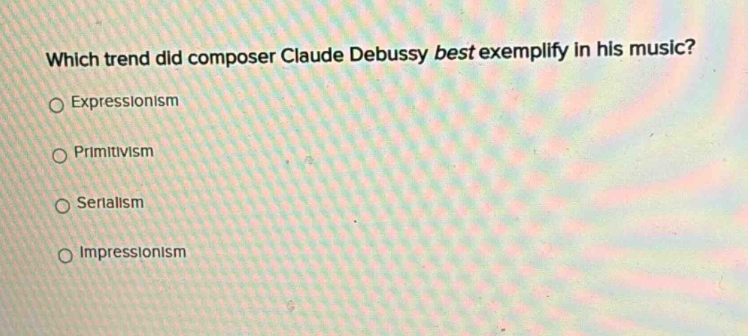 which trend did composer claude debussy best exemplify in his music?\n○ expressionism\n○ primitivism\n○ serialism\n○ impressionism
