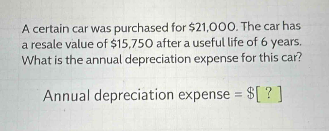 a certain car was purchased for $21,000. the car has a resale value of $15,750 after a useful life of 6 years. what is the annual depreciation expense for this car? annual depreciation expense = $?