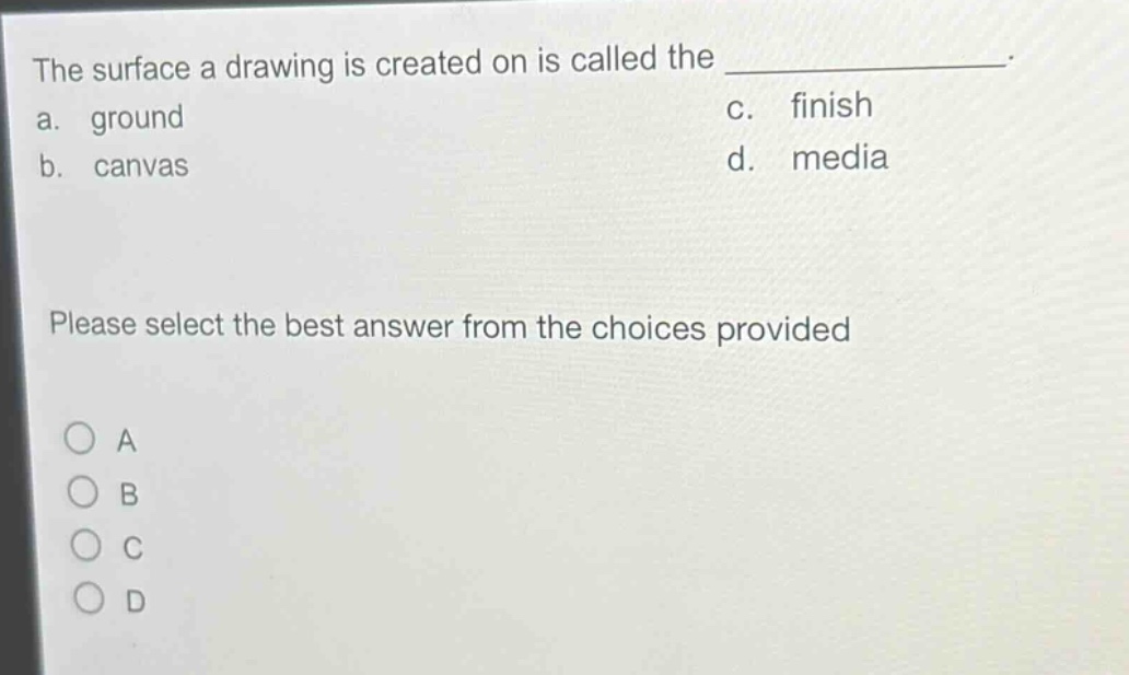 the surface a drawing is created on is called the _______________. a. ground c. finish b. canvas d. media please select the best answer from the choices provided