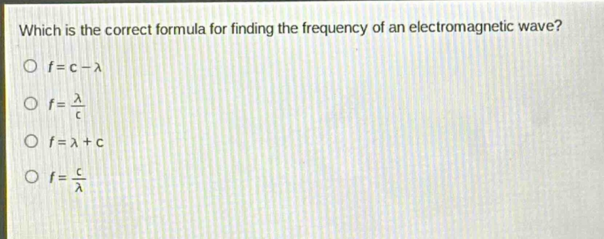 which is the correct formula for finding the frequency of an electromagnetic wave?\n○ (f = c-lambda)\n○ (f=\frac{lambda}{c})\n○ (f=lambda + c)\n○ (f=\frac{c}{lambda})