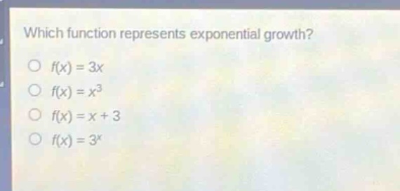 which function represents exponential growth?\no (f(x)=3x)\no (f(x)=x^{3})\no (f(x)=x + 3)\no (f(x)=3^{x})