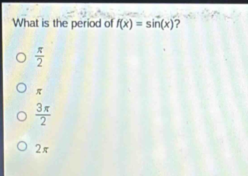 what is the period of $f(x)=sin(x)$?\n$\frac{pi}{2}$\n$pi$\n$\frac{3pi}{2}$\n$2pi$