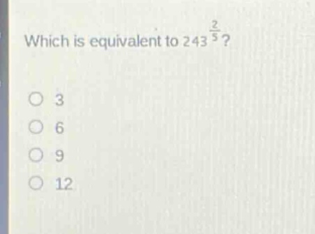 which is equivalent to $243^{\frac{2}{5}}$?\n3\n6\n9\n12