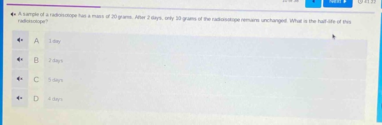 a sample of a radioisotope has a mass of 20 grams. after 2 days, only 10 grams of the radioisotope remains unchanged. what is the half - life of this radioisotope?\na 1 day\nb 2 days\nc 5 days\nd 4 days