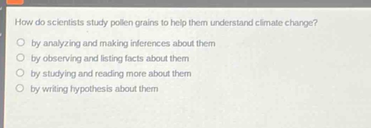 how do scientists study pollen grains to help them understand climate change?\nby analyzing and making inferences about them\nby observing and listing facts about them\nby studying and reading more about them\nby writing hypothesis about them