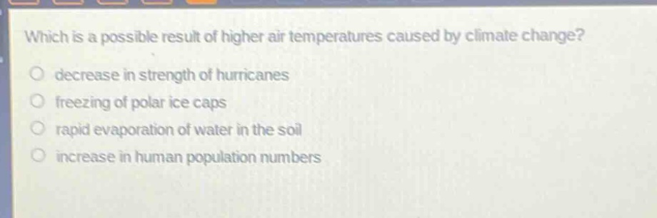 which is a possible result of higher air temperatures caused by climate change?\ndecrease in strength of hurricanes\nfreezing of polar ice caps\nrapid evaporation of water in the soil\nincrease in human population numbers