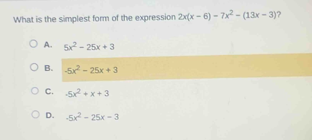 what is the simplest form of the expression 2x(x - 6) - 7x² - (13x - 3)?\n\na. 5x² - 25x + 3\n\nb. -5x² - 25x + 3\n\nc. -5x² + x + 3\n\nd. -5x² - 25x - 3