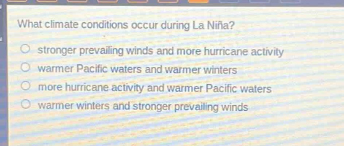 what climate conditions occur during la niña?\nstronger prevailing winds and more hurricane activity\nwarmer pacific waters and warmer winters\nmore hurricane activity and warmer pacific waters\nwarmer winters and stronger prevailing winds