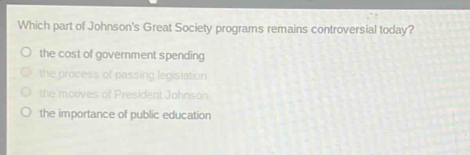 which part of johnsons great society programs remains controversial today?\no the cost of government spending\no the process of passing legislation\no the motives of president johnson\no the importance of public education