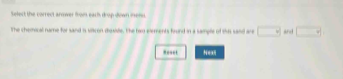 select the correct answer from each drop - down menu. the chemical name for sand is silicon dioxide. the two elements found in a sample of this sand are and
