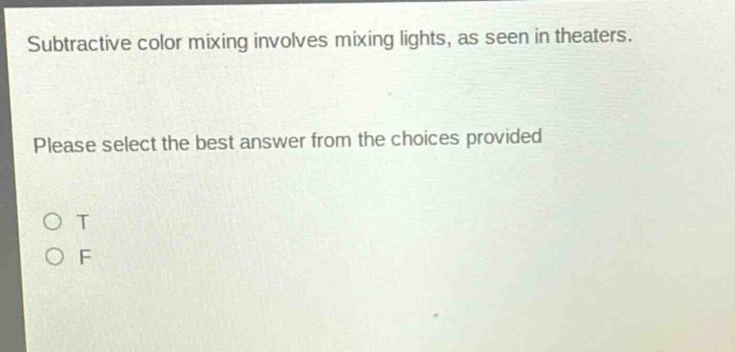 subtractive color mixing involves mixing lights, as seen in theaters. please select the best answer from the choices provided\no t\no f