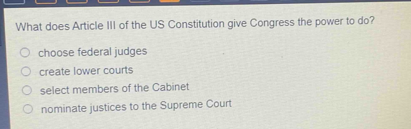 what does article iii of the us constitution give congress the power to do?\nchoose federal judges\ncreate lower courts\nselect members of the cabinet\nnominate justices to the supreme court