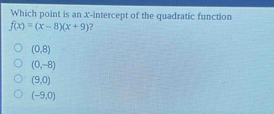 which point is an x - intercept of the quadratic function $f(x)=(x - 8)(x + 9)$?\n(0,8)\n(0, - 8)\n(9,0)\n(-9,0)