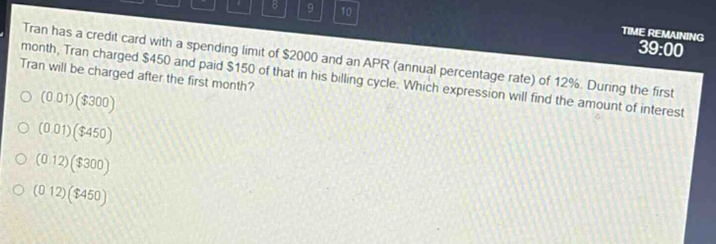 tran has a credit card with a spending limit of $2000 and an apr (annual percentage rate) of 12%. during the first month, tran charged $450 and paid $150 of that in his billing cycle. which expression will find the amount of interest tran will be charged after the first month?\n(0.01)($300)\n(0.01)($450)\n(0.12)($300)\n(0.12)($450)