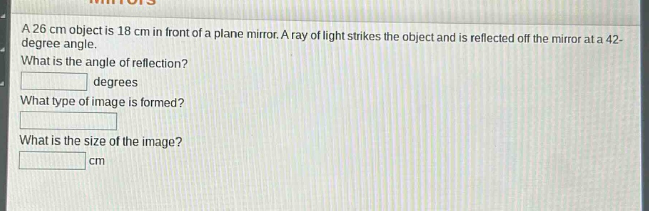 a 26 cm object is 18 cm in front of a plane mirror. a ray of light strikes the object and is reflected off the mirror at a 42 - degree angle. what is the angle of reflection? degrees what type of image is formed? what is the size of the image? cm