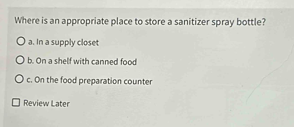 where is an appropriate place to store a sanitizer spray bottle?\no a. in a supply closet\no b. on a shelf with canned food\no c. on the food preparation counter\n□ review later