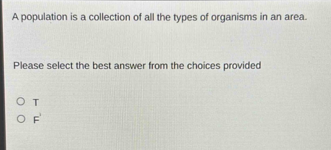 a population is a collection of all the types of organisms in an area. please select the best answer from the choices provided\no t\no f