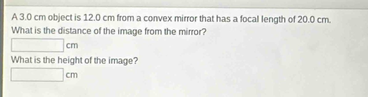 a 3.0 cm object is 12.0 cm from a convex mirror that has a focal length of 20.0 cm. what is the distance of the image from the mirror? cm what is the height of the image? cm
